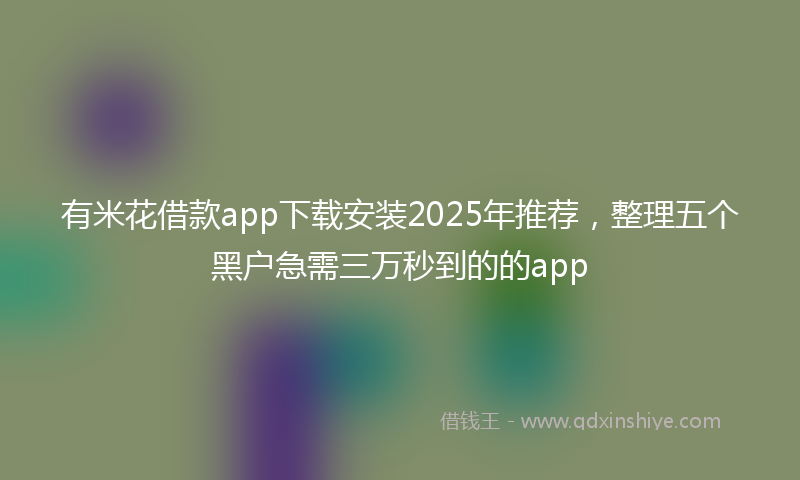 有米花借款app下载安装2025年推荐，整理五个黑户急需三万秒到的的app