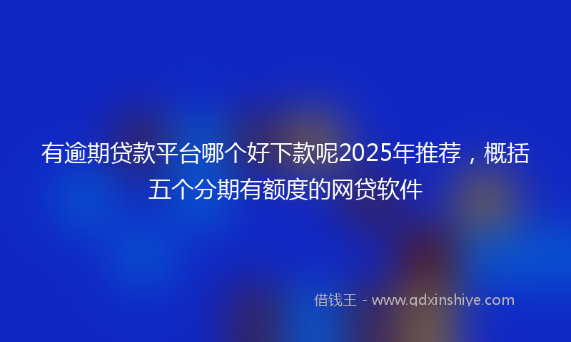 有逾期贷款平台哪个好下款呢2025年推荐，概括五个分期有额度的网贷软件