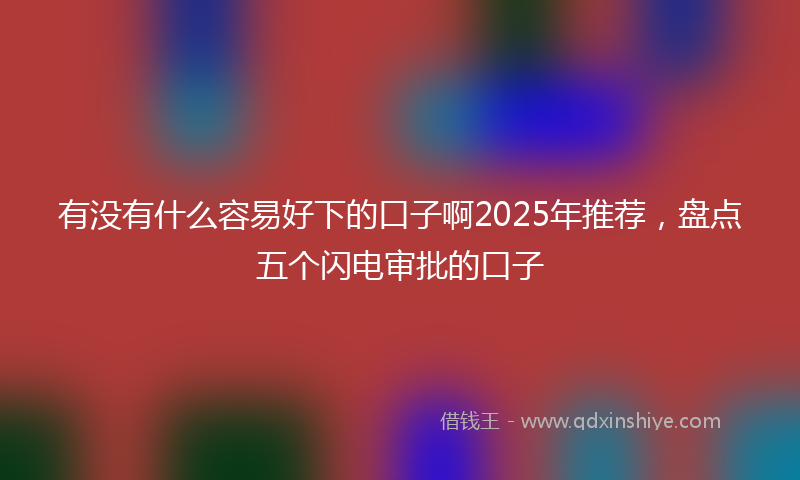 有没有什么容易好下的口子啊2025年推荐，盘点五个闪电审批的口子