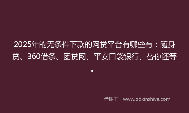 2025年的无条件下款的网贷平台有哪些有：随身贷、360借条、团贷网、平安口袋银行、替你还等。