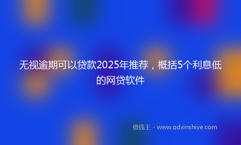 无视逾期可以贷款2025年推荐，概括5个利息低的网贷软件