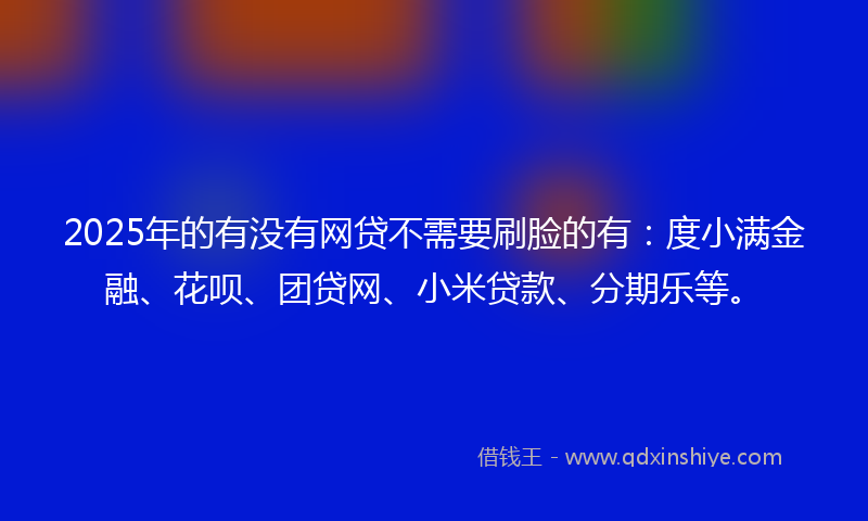2025年的有没有网贷不需要刷脸的有：度小满金融、花呗、团贷网、小米贷款、分期乐等。