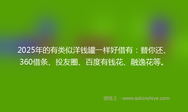 2025年的有类似洋钱罐一样好借有：替你还、360借条、投友圈、百度有钱花、融逸花等。