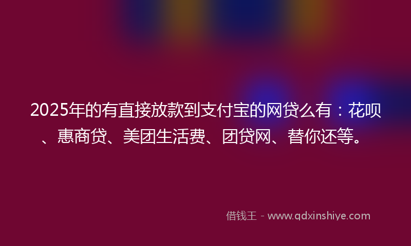 2025年的有直接放款到支付宝的网贷么有：花呗、惠商贷、美团生活费、团贷网、替你还等。