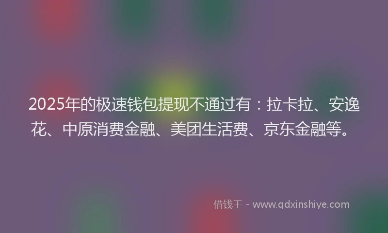 2025年的极速钱包提现不通过有：拉卡拉、安逸花、中原消费金融、美团生活费、京东金融等。