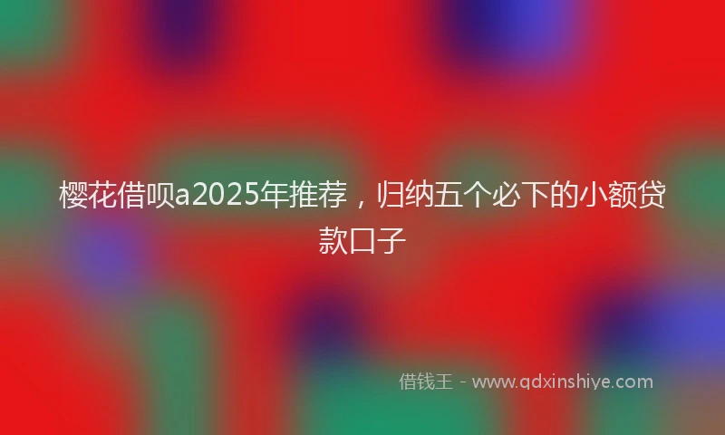 樱花借呗a2025年推荐，归纳五个必下的小额贷款口子