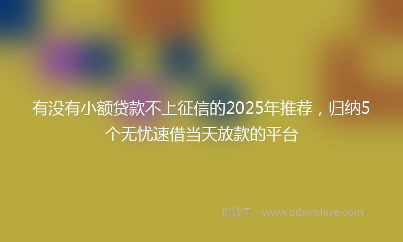 有没有小额贷款不上征信的2025年推荐，归纳5个无忧速借当天放款的平台