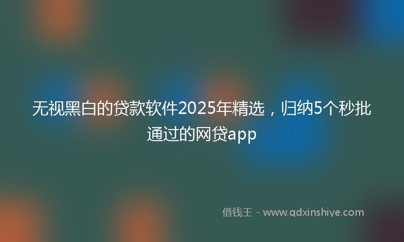 无视黑白的贷款软件2025年精选，归纳5个秒批通过的网贷app