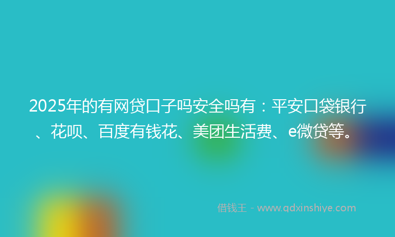 2025年的有网贷口子吗安全吗有：平安口袋银行、花呗、百度有钱花、美团生活费、e微贷等。