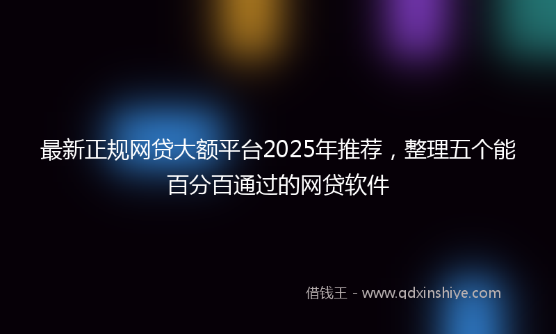 最新正规网贷大额平台2025年推荐，整理五个能百分百通过的网贷软件