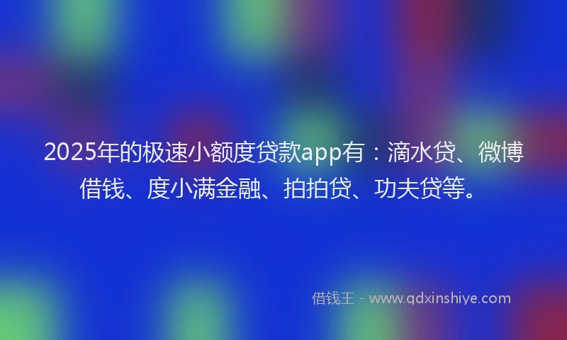 2025年的极速小额度贷款app有：滴水贷、微博借钱、度小满金融、拍拍贷、功夫贷等。