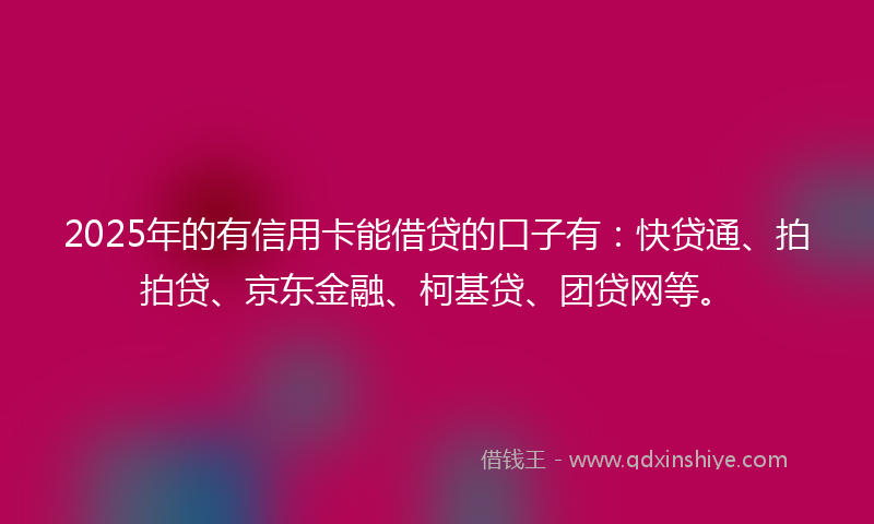 2025年的有信用卡能借贷的口子有：快贷通、拍拍贷、京东金融、柯基贷、团贷网等。
