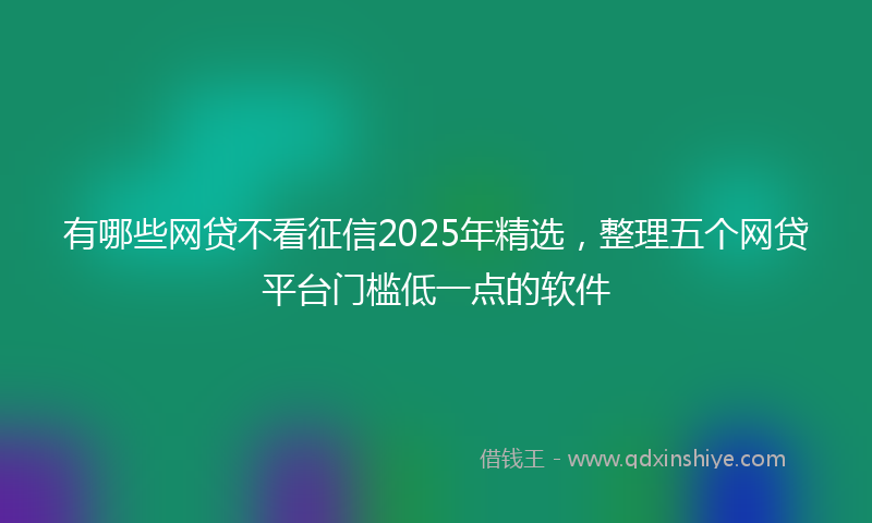 有哪些网贷不看征信2025年精选，整理五个网贷平台门槛低一点的软件
