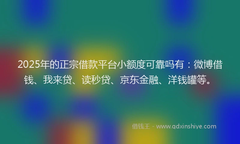 2025年的正宗借款平台小额度可靠吗有：微博借钱、我来贷、读秒贷、京东金融、洋钱罐等。