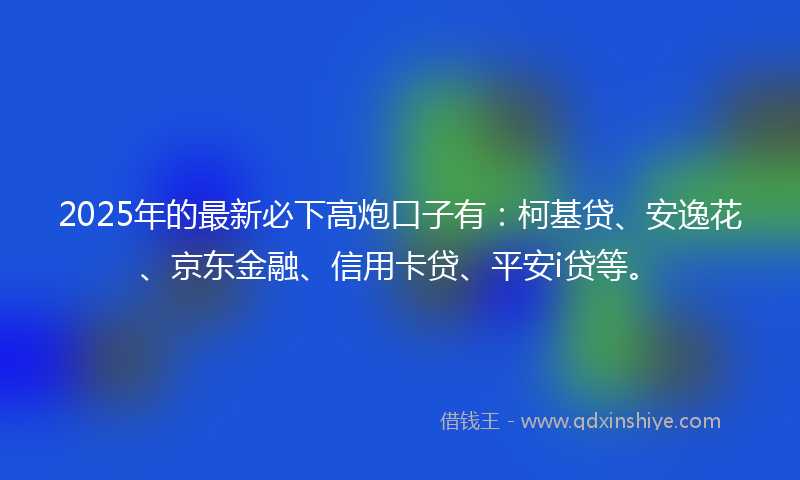 2025年的最新必下高炮口子有：柯基贷、安逸花、京东金融、信用卡贷、平安i贷等。