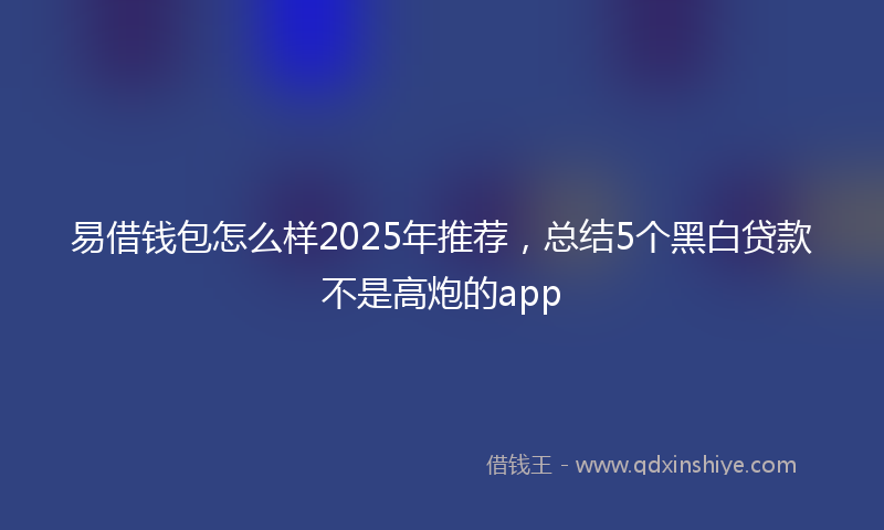 易借钱包怎么样2025年推荐，总结5个黑白贷款不是高炮的app