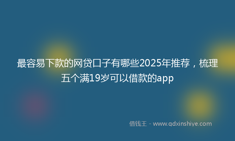 最容易下款的网贷口子有哪些2025年推荐，梳理五个满19岁可以借款的app