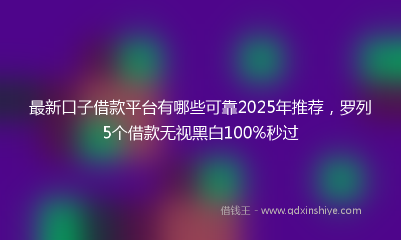 最新口子借款平台有哪些可靠2025年推荐，罗列5个借款无视黑白100%秒过