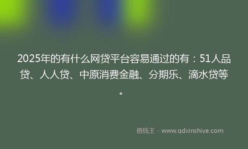 2025年的有什么网贷平台容易通过的有：51人品贷、人人贷、中原消费金融、分期乐、滴水贷等。
