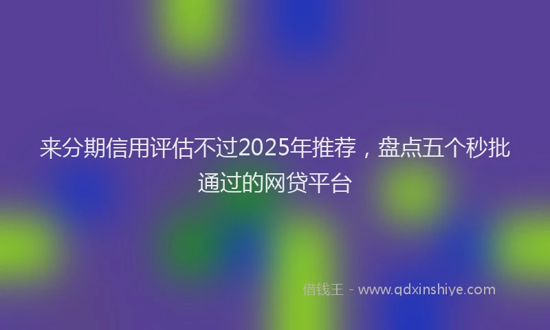 来分期信用评估不过2025年推荐，盘点五个秒批通过的网贷平台
