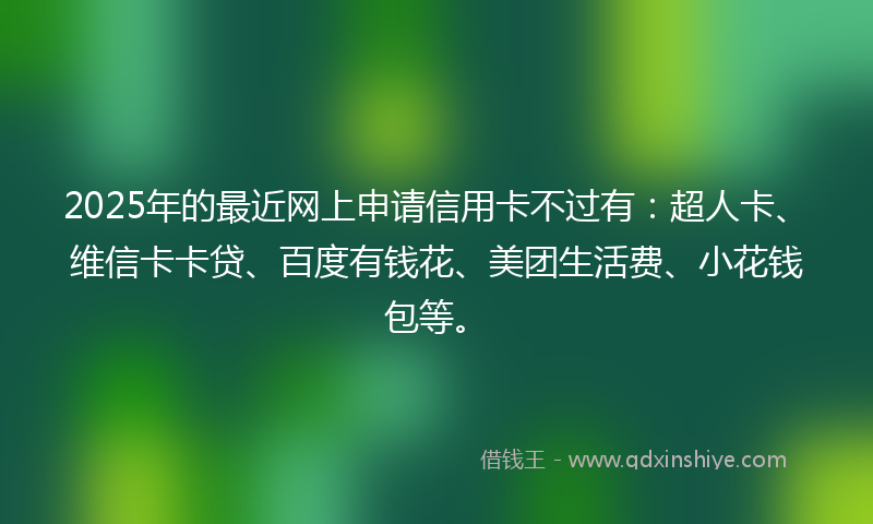 2025年的最近网上申请信用卡不过有：超人卡、维信卡卡贷、百度有钱花、美团生活费、小花钱包等。