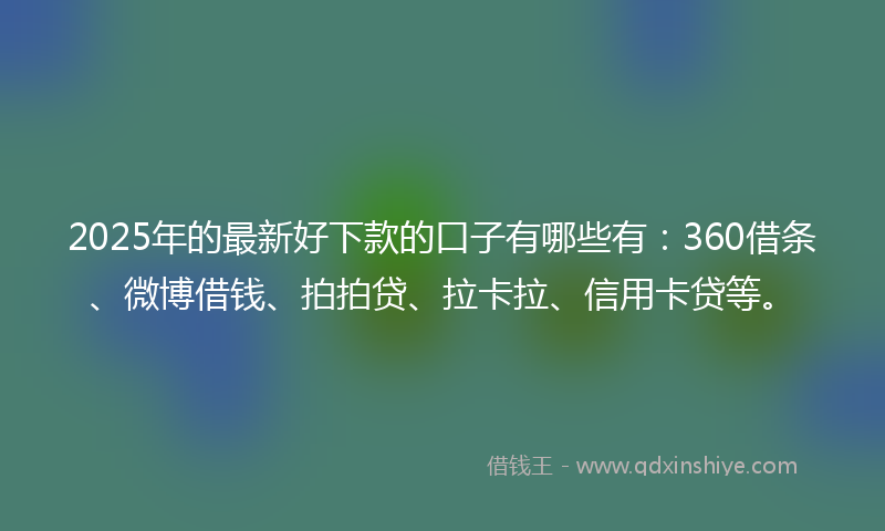2025年的最新好下款的口子有哪些有：360借条、微博借钱、拍拍贷、拉卡拉、信用卡贷等。