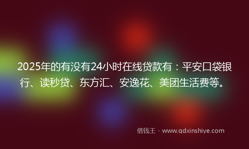 2025年的有没有24小时在线贷款有：平安口袋银行、读秒贷、东方汇、安逸花、美团生活费等。