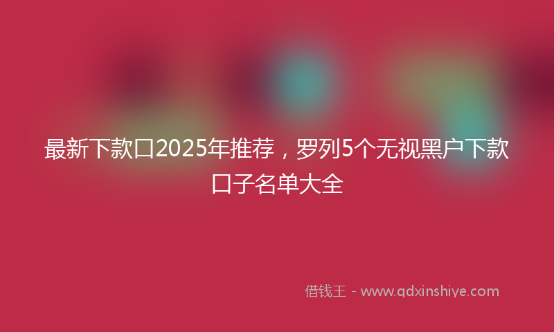 最新下款口2025年推荐，罗列5个无视黑户下款口子名单大全