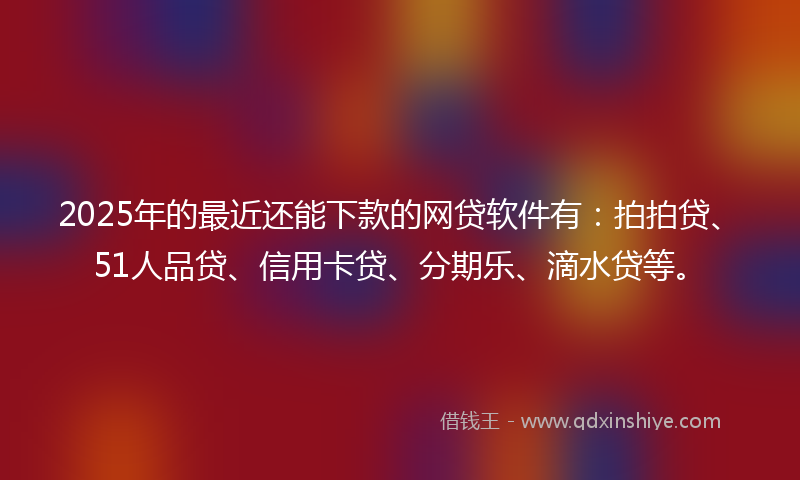 2025年的最近还能下款的网贷软件有：拍拍贷、51人品贷、信用卡贷、分期乐、滴水贷等。