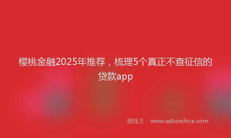 樱桃金融2025年推荐，梳理5个真正不查征信的贷款app