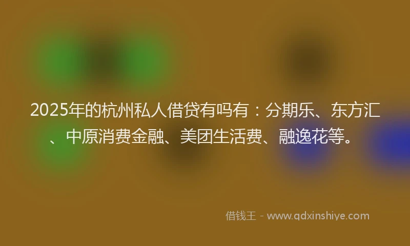 2025年的杭州私人借贷有吗有：分期乐、东方汇、中原消费金融、美团生活费、融逸花等。