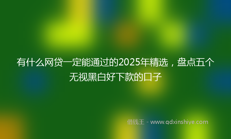 有什么网贷一定能通过的2025年精选，盘点五个无视黑白好下款的口子