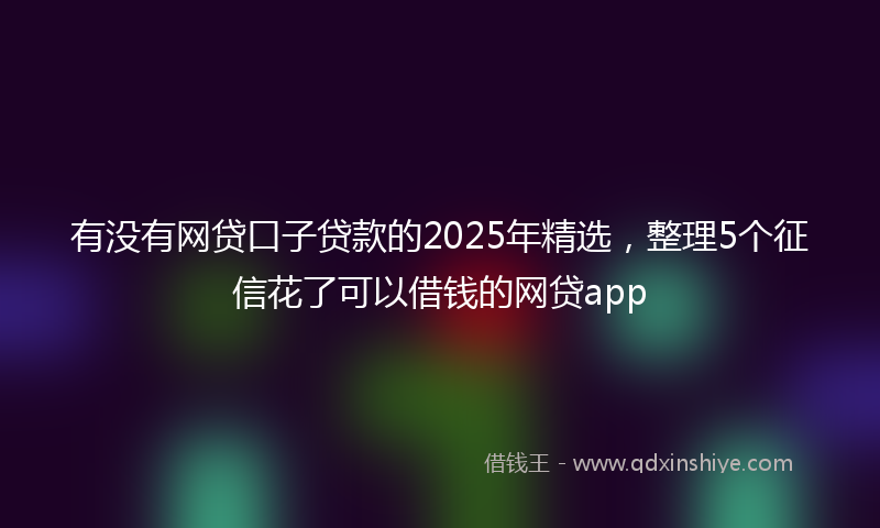 有没有网贷口子贷款的2025年精选，整理5个征信花了可以借钱的网贷app