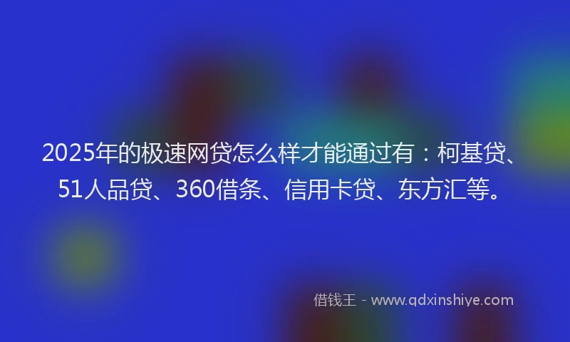 2025年的极速网贷怎么样才能通过有：柯基贷、51人品贷、360借条、信用卡贷、东方汇等。