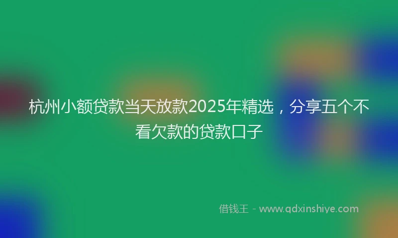 杭州小额贷款当天放款2025年精选，分享五个不看欠款的贷款口子