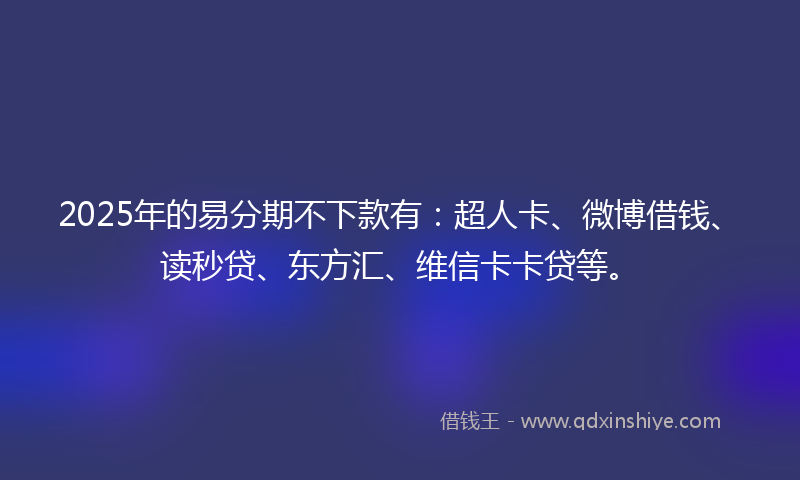 2025年的易分期不下款有:超人卡、微博借钱、读秒贷、东方汇、维信卡卡贷等。