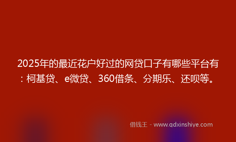2025年的最近花户好过的网贷口子有哪些平台有：柯基贷、e微贷、360借条、分期乐、还呗等。