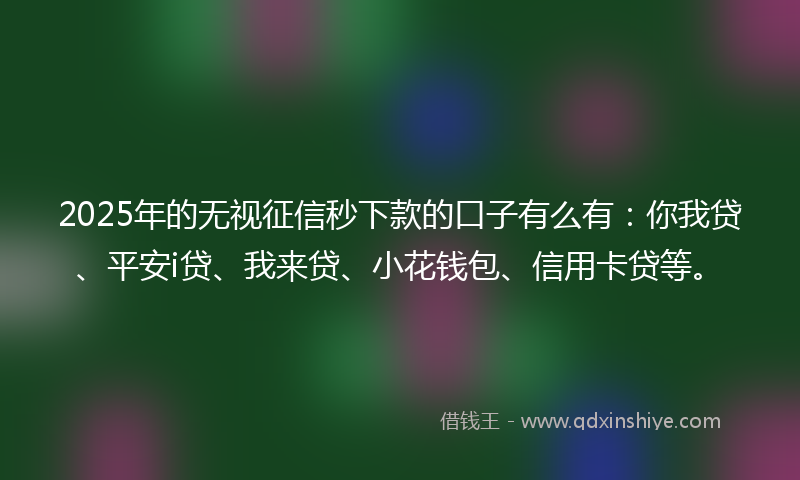 2025年的无视征信秒下款的口子有么有：你我贷、平安i贷、我来贷、小花钱包、信用卡贷等。