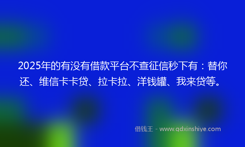 2025年的有没有借款平台不查征信秒下有：替你还、维信卡卡贷、拉卡拉、洋钱罐、我来贷等。