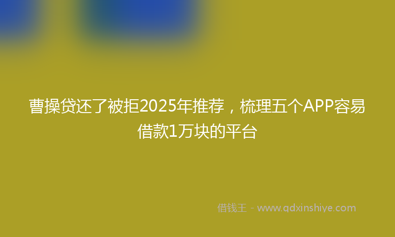 曹操贷还了被拒2025年推荐，梳理五个APP容易借款1万块的平台