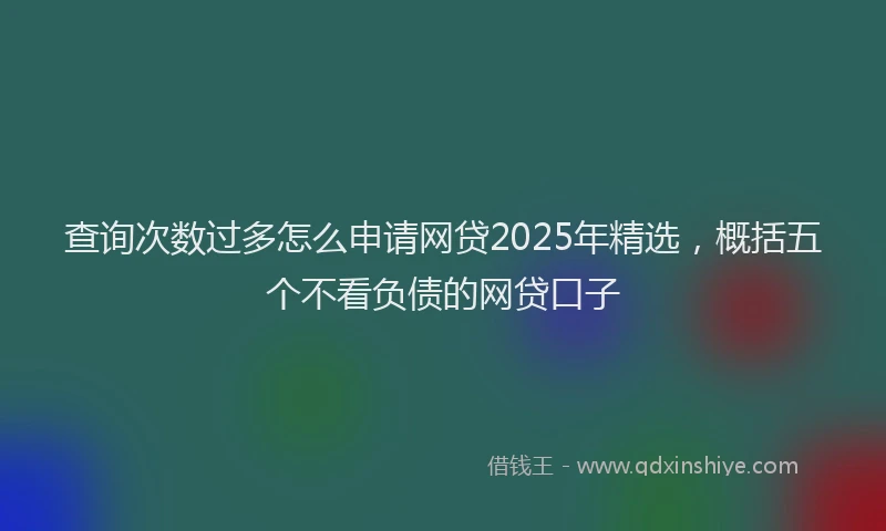 查询次数过多怎么申请网贷2025年精选，概括五个不看负债的网贷口子
