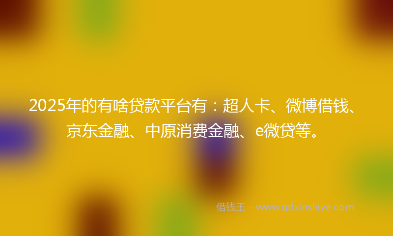 2025年的有啥贷款平台有：超人卡、微博借钱、京东金融、中原消费金融、e微贷等。