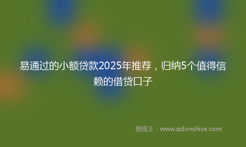 易通过的小额贷款2025年推荐，归纳5个值得信赖的借贷口子