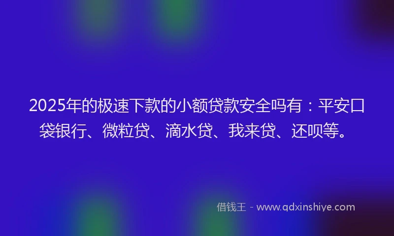 2025年的极速下款的小额贷款安全吗有：平安口袋银行、微粒贷、滴水贷、我来贷、还呗等。
