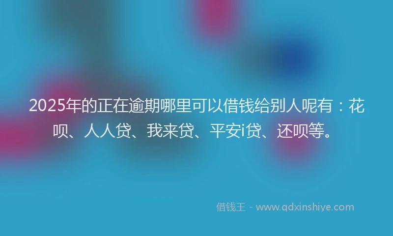 2025年的正在逾期哪里可以借钱给别人呢有：花呗、人人贷、我来贷、平安i贷、还呗等。