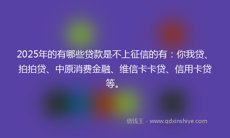 2025年的有哪些贷款是不上征信的有：你我贷、拍拍贷、中原消费金融、维信卡卡贷、信用卡贷等。
