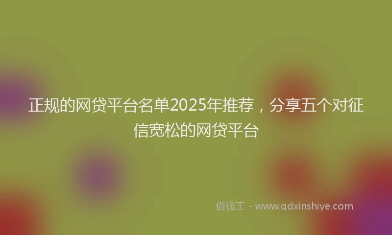 正规的网贷平台名单2025年推荐，分享五个对征信宽松的网贷平台