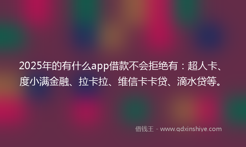 2025年的有什么app借款不会拒绝有：超人卡、度小满金融、拉卡拉、维信卡卡贷、滴水贷等。