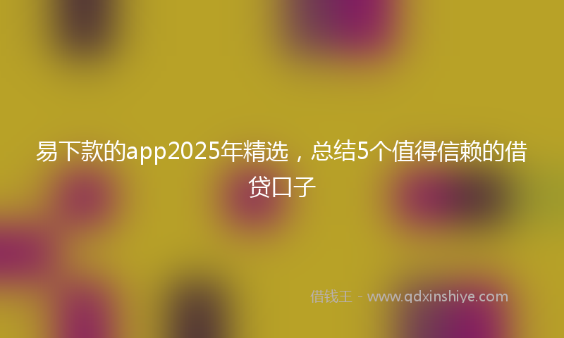 易下款的app2025年精选，总结5个值得信赖的借贷口子