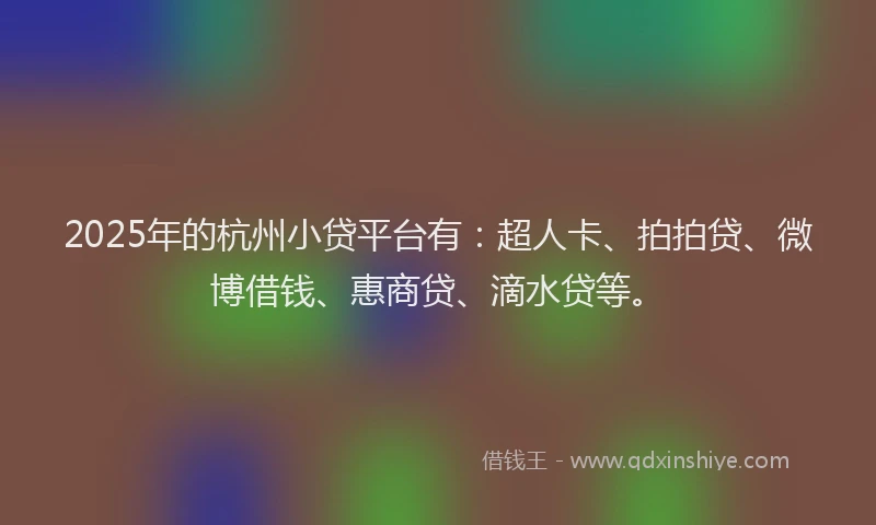 2025年的杭州小贷平台有：超人卡、拍拍贷、微博借钱、惠商贷、滴水贷等。